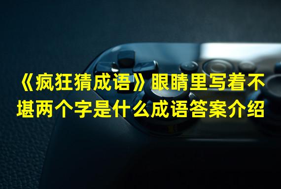 《疯狂猜成语》眼睛里写着不堪两个字是什么成语答案介绍