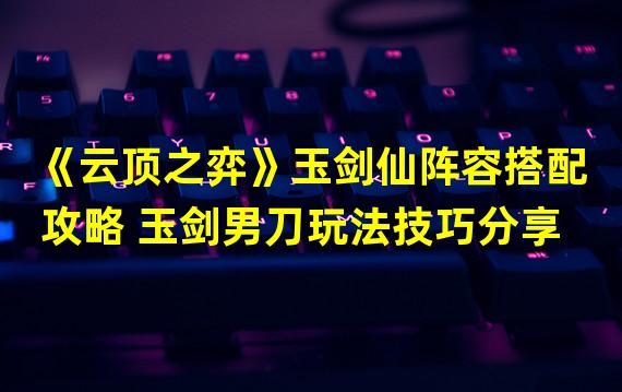 《云顶之弈》玉剑仙阵容搭配攻略 玉剑男刀玩法技巧分享