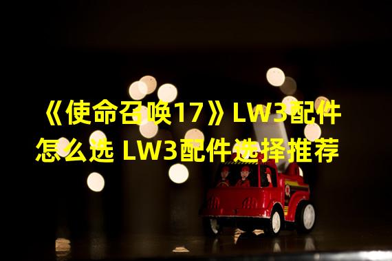 《使命召唤17》LW3配件怎么选 LW3配件选择推荐  