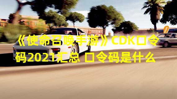 《使命召唤手游》CDK口令码2021汇总 口令码是什么