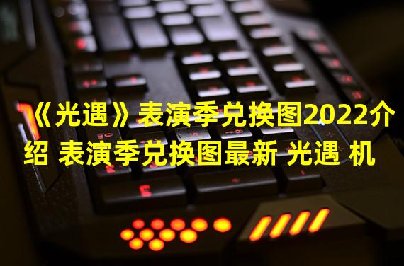 《光遇》表演季兑换图2022介绍 表演季兑换图最新 光遇 机