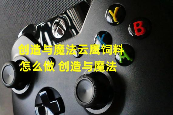 创造与魔法云鹰饲料怎么做 创造与魔法 