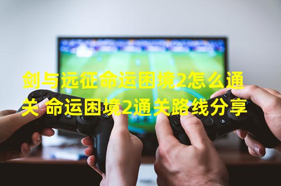 剑与远征命运困境2怎么通关 命运困境2通关路线分享 