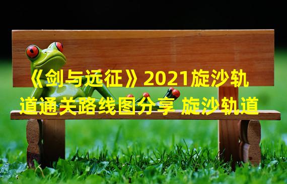 《剑与远征》2021旋沙轨道通关路线图分享 旋沙轨道