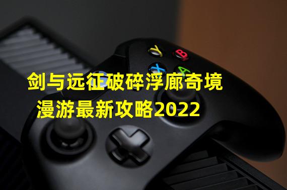 剑与远征破碎浮廊奇境漫游最新攻略2022 