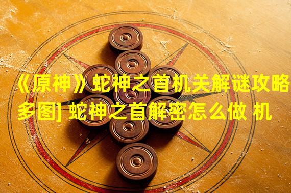 《原神》蛇神之首机关解谜攻略[多图] 蛇神之首解密怎么做 机