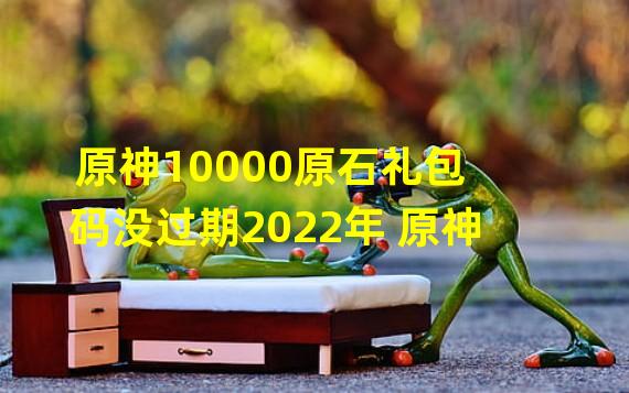 原神10000原石礼包码没过期2022年 原神 