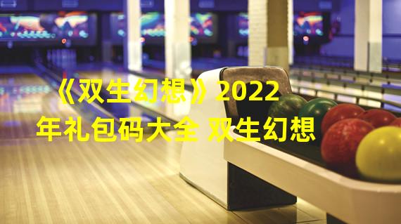 《双生幻想》2022年礼包码大全 双生幻想 