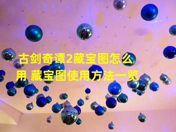 古剑奇谭2藏宝图怎么用 藏宝图使用方法一览 