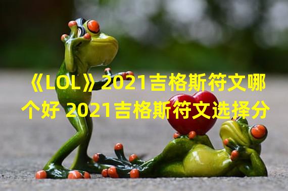 《LOL》2021吉格斯符文哪个好 2021吉格斯符文选择分享 