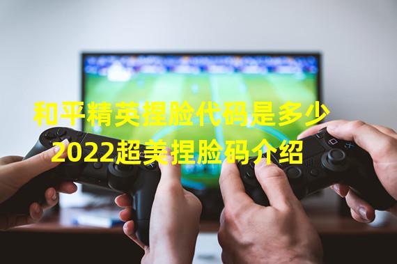 和平精英捏脸代码是多少 2022超美捏脸码介绍 