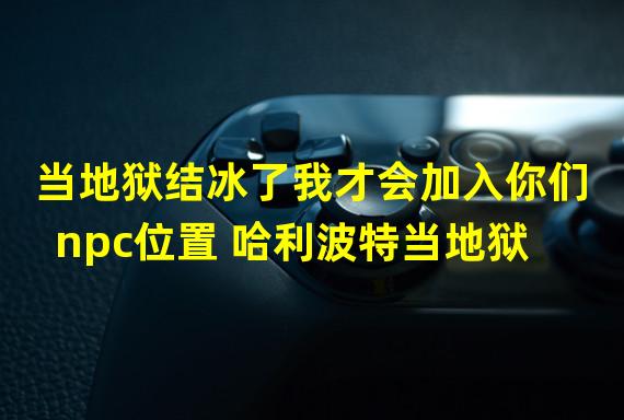 当地狱结冰了我才会加入你们npc位置 哈利波特当地狱