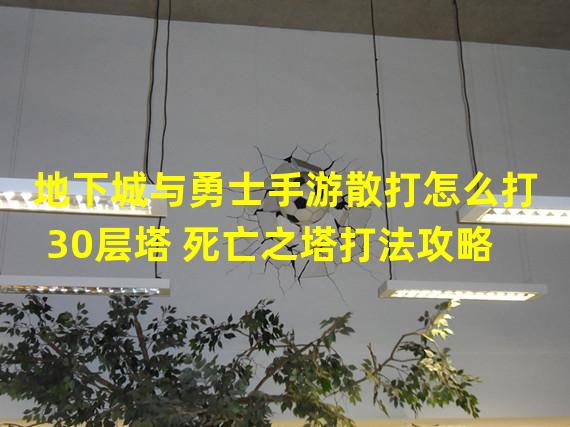 地下城与勇士手游散打怎么打30层塔 死亡之塔打法攻略