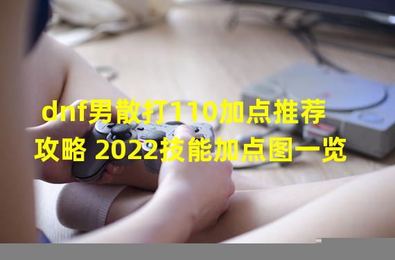 dnf男散打110加点推荐攻略 2022技能加点图一览  