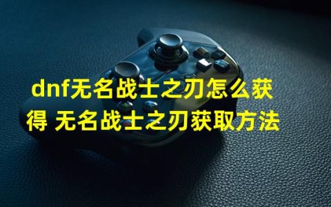 地下城无名战士之刃(dnf无名战士之刃怎么获得 无名战士之刃获取方法  )