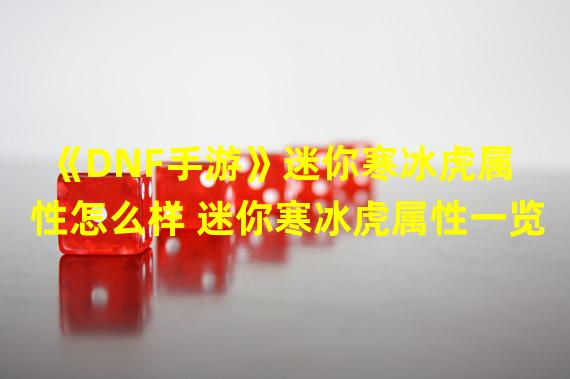 《DNF手游》迷你寒冰虎属性怎么样 迷你寒冰虎属性一览