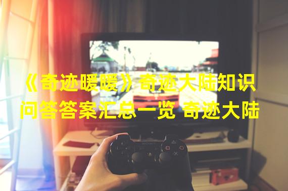 《奇迹暖暖》奇迹大陆知识问答答案汇总一览 奇迹大陆