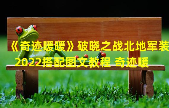 《奇迹暖暖》破晓之战北地军装2022搭配图文教程 奇迹暖 