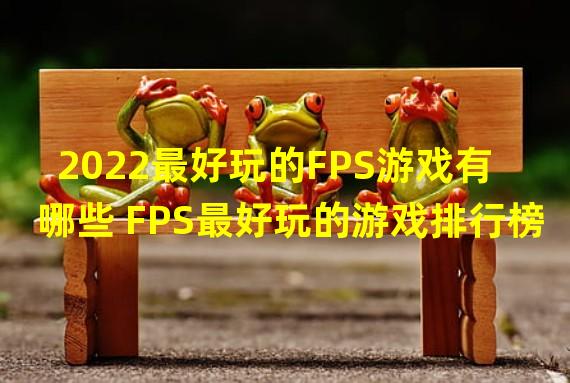 2022最好玩的FPS游戏有哪些 FPS最好玩的游戏排行榜 