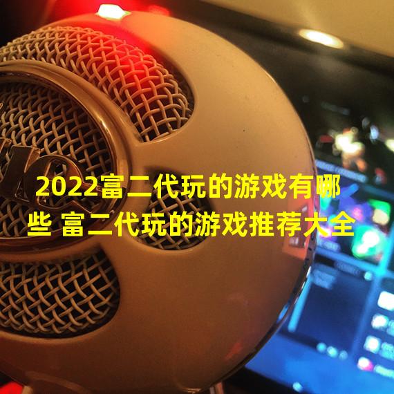 2022富二代玩的游戏有哪些 富二代玩的游戏推荐大全  