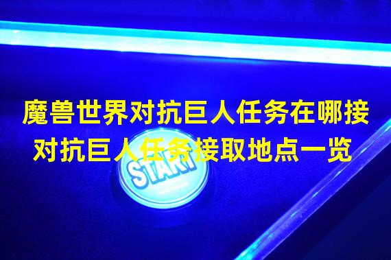 魔兽世界对抗巨人任务在哪接 对抗巨人任务接取地点一览