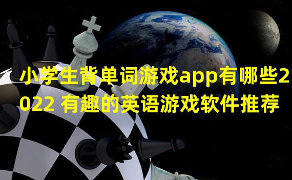 小学生背单词游戏app有哪些2022 有趣的英语游戏软件推荐