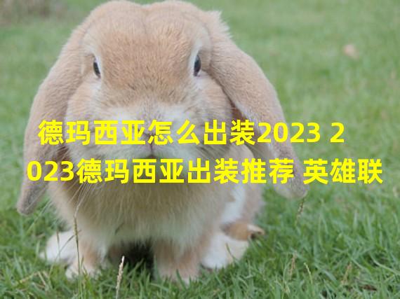 德玛西亚怎么出装2023 2023德玛西亚出装推荐 英雄联 