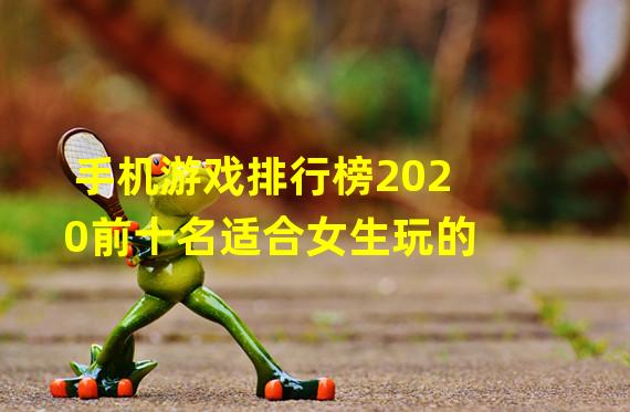 手机游戏排行榜2020前十名适合女生玩的