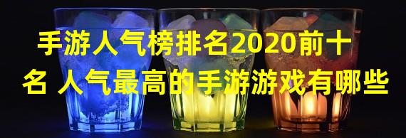 手游人气榜排名2020前十名 人气最高的手游游戏有哪些