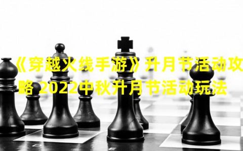 手游穿越火线元旦活动(《穿越火线手游》升月节活动攻略 2022中秋升月节活动玩法)