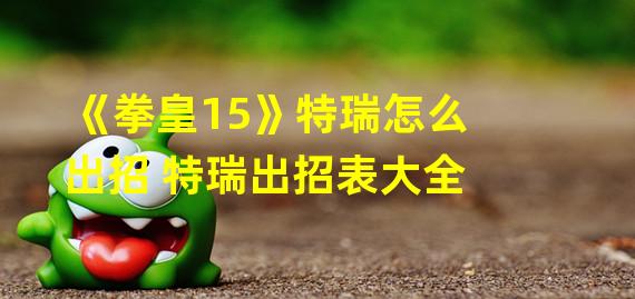 《拳皇15》特瑞怎么出招 特瑞出招表大全 