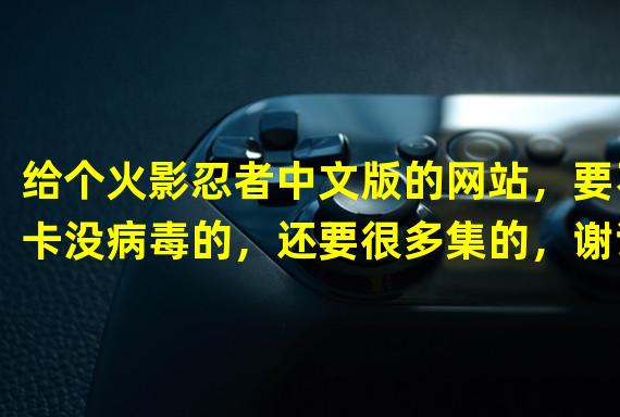 给个火影忍者中文版的网站，要不卡没病毒的，还要很多集的，谢谢了