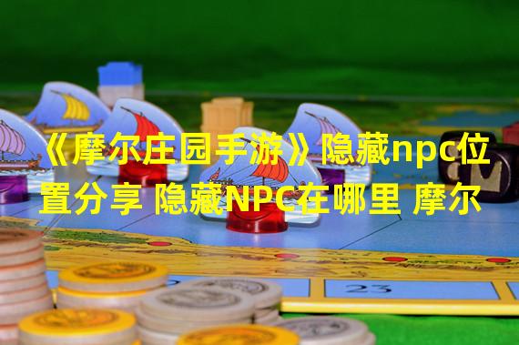 《摩尔庄园手游》隐藏npc位置分享 隐藏NPC在哪里 摩尔