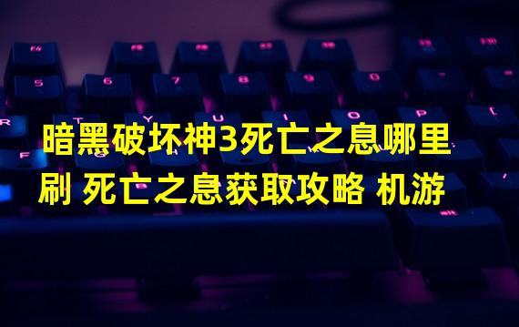 暗黑破坏神3死亡之息哪里刷 死亡之息获取攻略 机游 