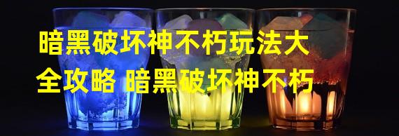 暗黑破坏神不朽玩法大全攻略 暗黑破坏神不朽 