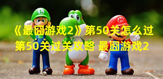 《最囧游戏2》第50关怎么过 第50关过关攻略 最囧游戏2