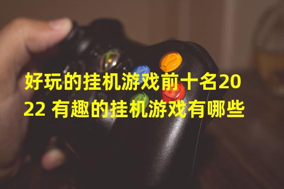 好玩的挂机游戏前十名2022 有趣的挂机游戏有哪些 