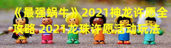 《最强蜗牛》2021神龙许愿全攻略 2021龙珠许愿活动玩法大全