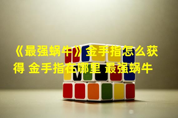 《最强蜗牛》金手指怎么获得 金手指在哪里 最强蜗牛