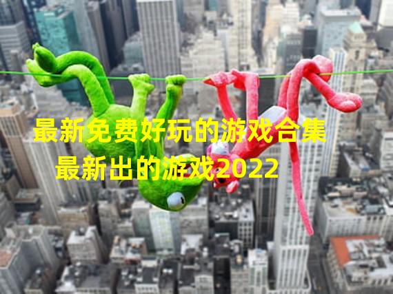 最新免费好玩的游戏合集 最新出的游戏2022 