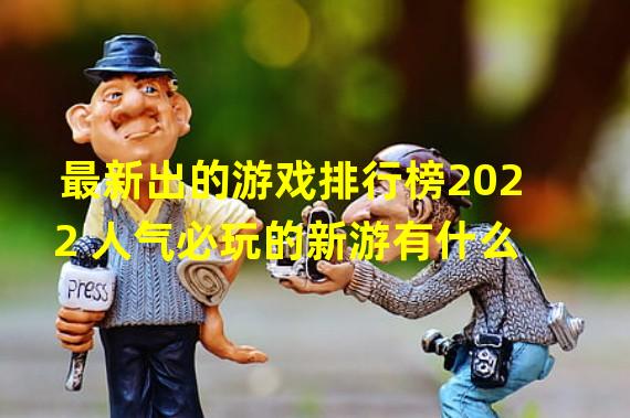 最新出的游戏排行榜2022 人气必玩的新游有什么  