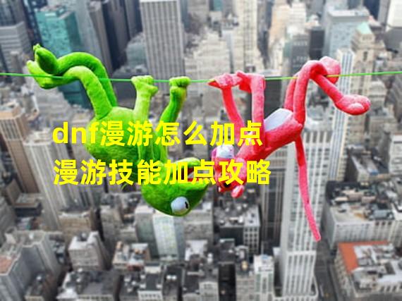 dnf漫游怎么加点 漫游技能加点攻略 