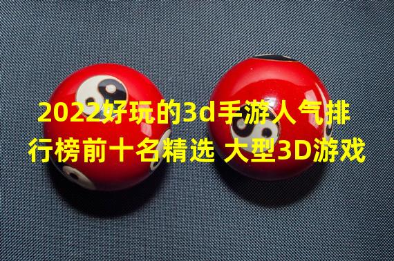 2022好玩的3d手游人气排行榜前十名精选 大型3D游戏