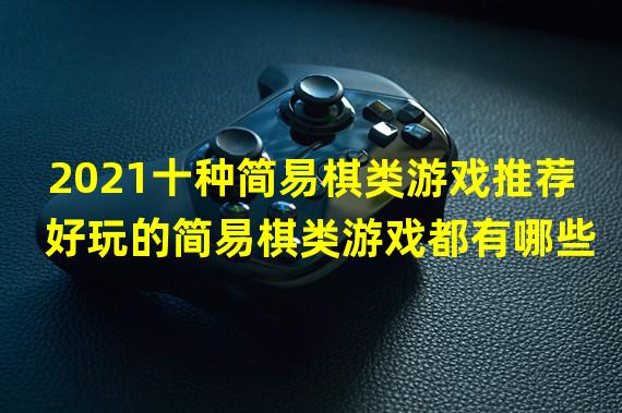 2021十种简易棋类游戏推荐 好玩的简易棋类游戏都有哪些