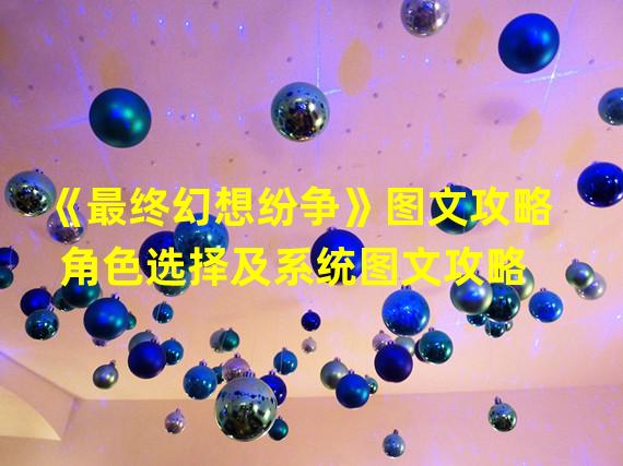 《最终幻想纷争》图文攻略 角色选择及系统图文攻略  