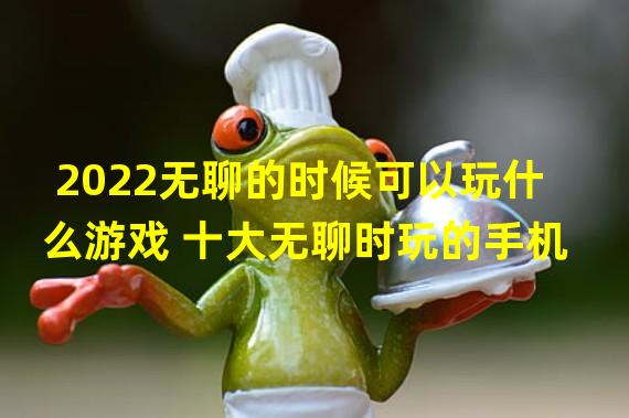 2022无聊的时候可以玩什么游戏 十大无聊时玩的手机