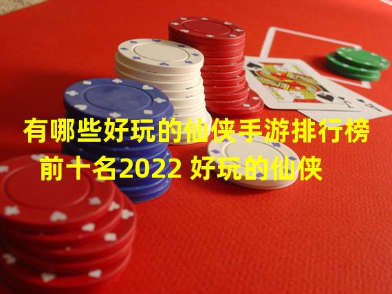 有哪些好玩的仙侠手游排行榜前十名2022 好玩的仙侠