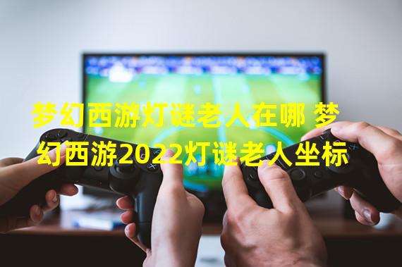 梦幻西游灯谜老人在哪 梦幻西游2022灯谜老人坐标  