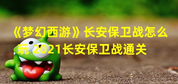 《梦幻西游》长安保卫战怎么玩 2021长安保卫战通关