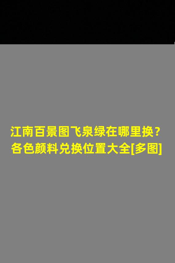 江南百景图飞泉绿在哪里换？各色颜料兑换位置大全[多图]